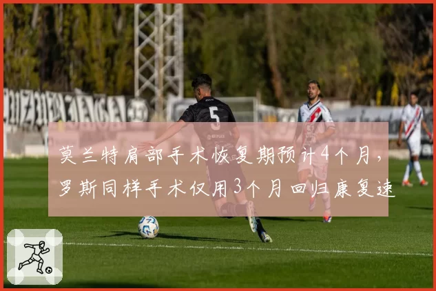 莫兰特肩部手术恢复期预计4个月,罗斯同样手术仅用3个月回归康复速度凸显差异