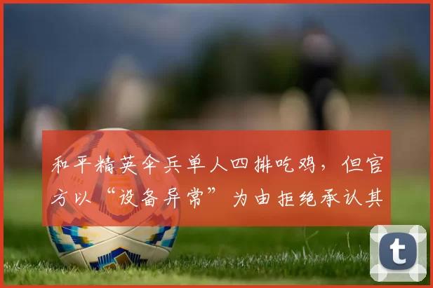 和平精英伞兵单人四排吃鸡，但官方以“设备异常”为由拒绝承认其击杀记录