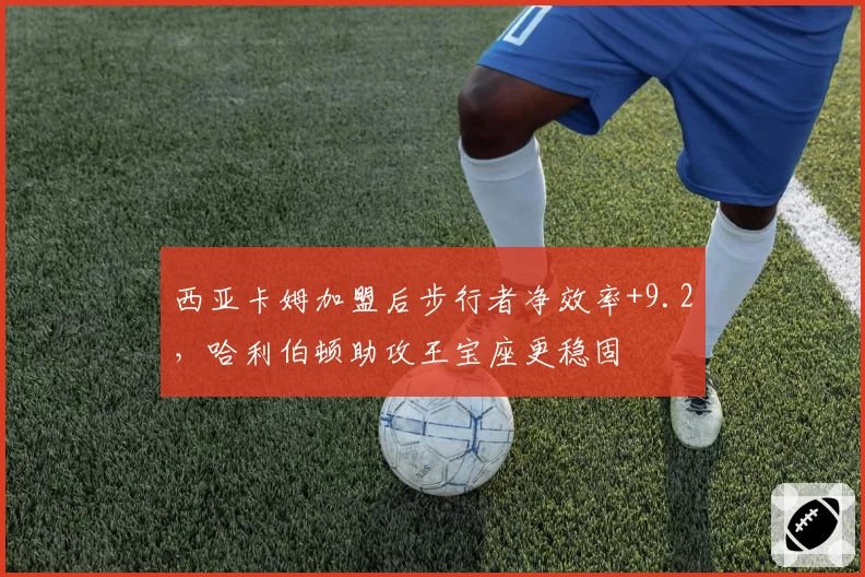 西亚卡姆加盟后步行者净效率+9.2,哈利伯顿助攻王宝座更稳固
