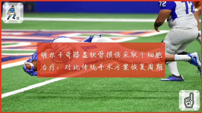 胡尔卡奇膝盖软骨损伤采取干细胞治疗，对比传统手术方案恢复周期存争议