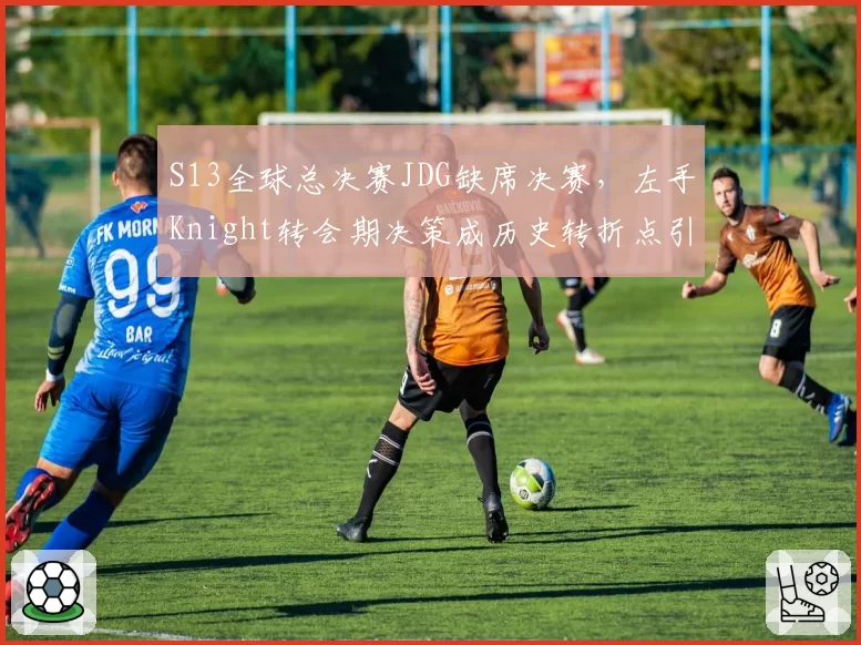 S13全球总决赛JDG缺席决赛,左手Knight转会期决策成历史转折点引热议