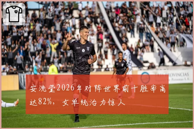 安洗莹2026年对阵世界前十胜率高达82%，女单统治力惊人