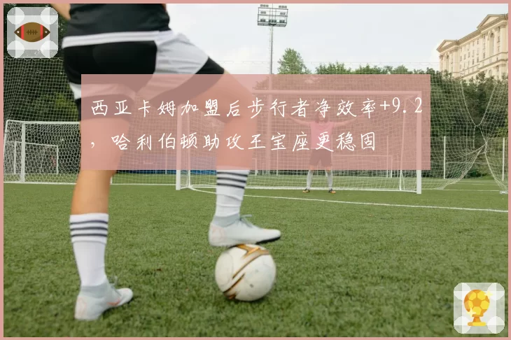 西亚卡姆加盟后步行者净效率+9.2，哈利伯顿助攻王宝座更稳固