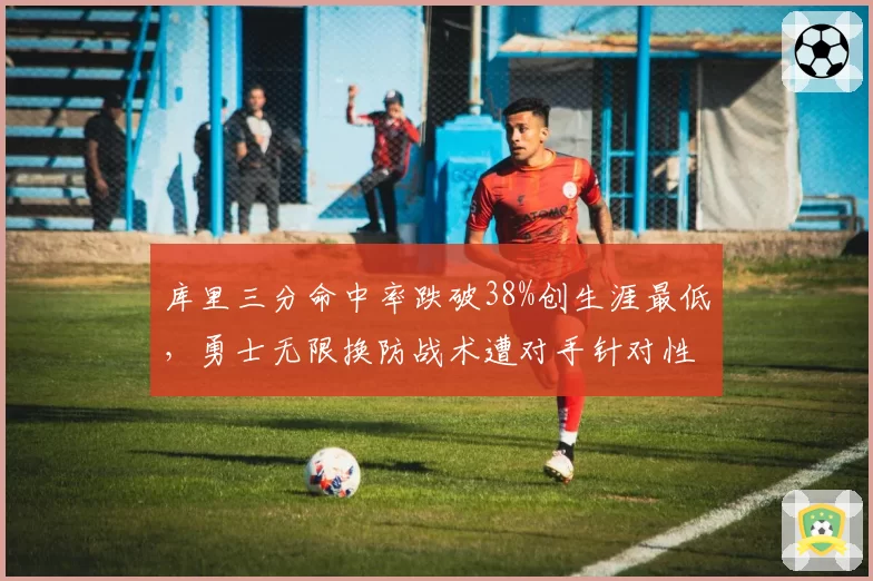 库里三分命中率跌破38%创生涯最低，勇士无限换防战术遭对手针对性破解