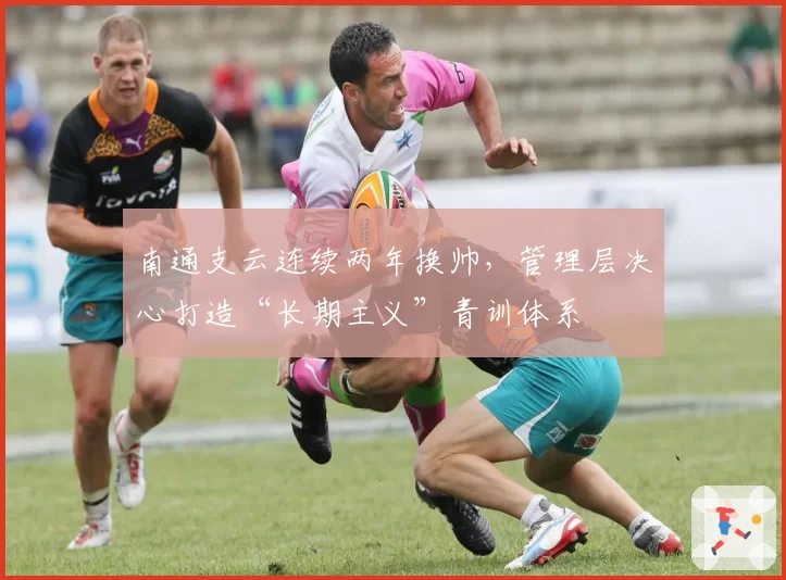 南通支云连续两年换帅，管理层决心打造“长期主义”青训体系
