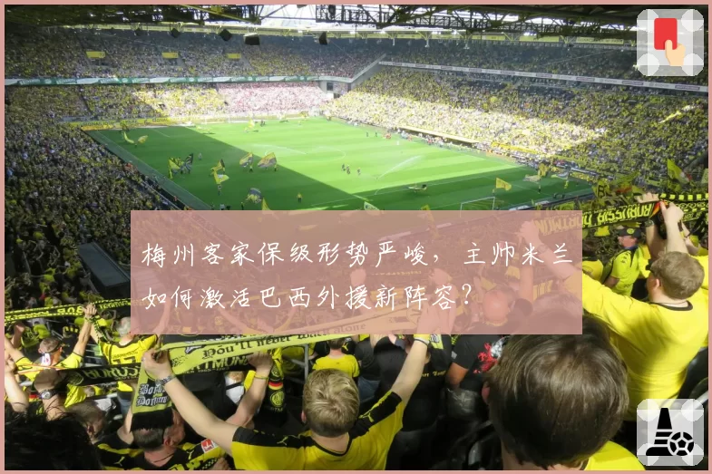 梅州客家保级形势严峻,主帅米兰如何激活巴西外援新阵容?