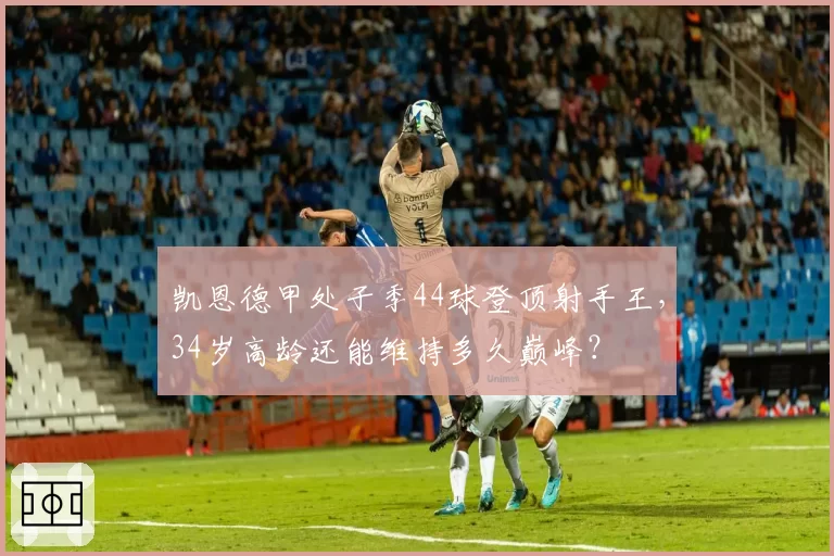 凯恩德甲处子季44球登顶射手王,34岁高龄还能维持多久巅峰?