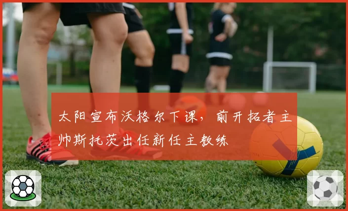 太阳宣布沃格尔下课，前开拓者主帅斯托茨出任新任主教练