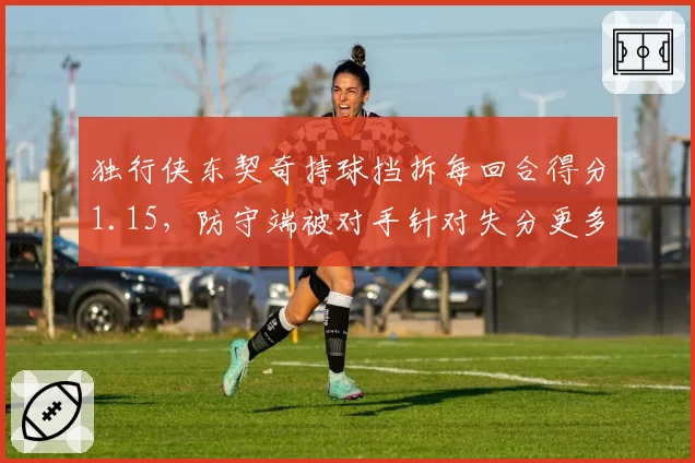独行侠东契奇持球挡拆每回合得分1.15，防守端被对手针对失分更多