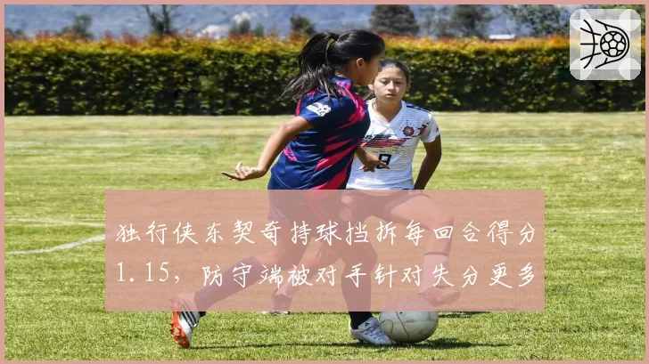独行侠东契奇持球挡拆每回合得分1.15，防守端被对手针对失分更多