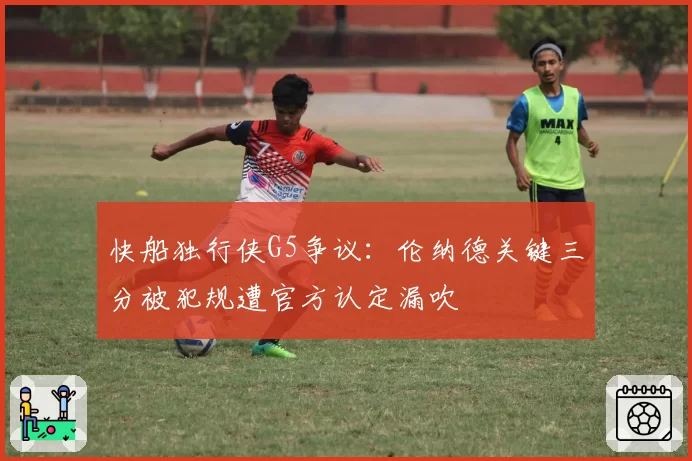 快船独行侠G5争议:伦纳德关键三分被犯规遭官方认定漏吹