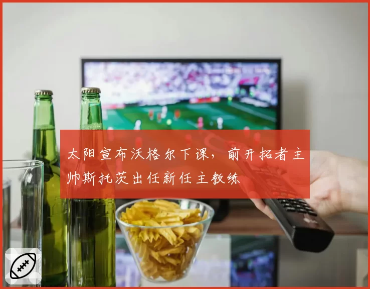太阳宣布沃格尔下课,前开拓者主帅斯托茨出任新任主教练