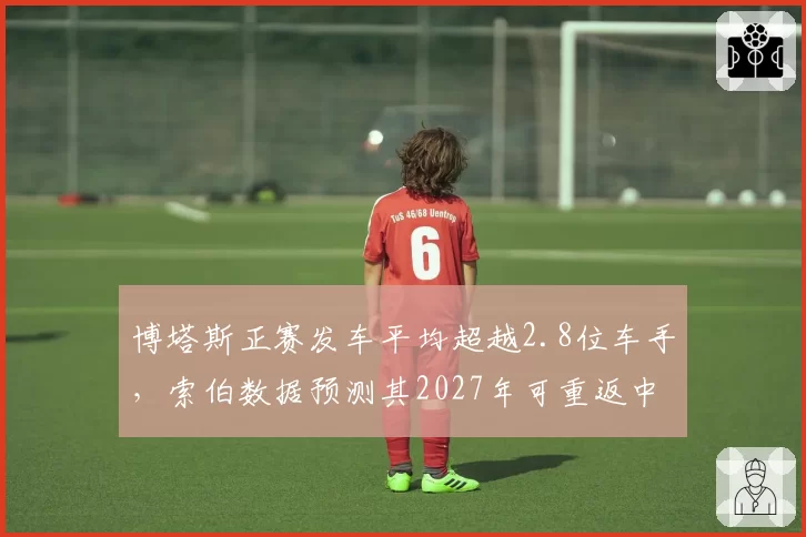 博塔斯正赛发车平均超越2.8位车手，索伯数据预测其2027年可重返中游强队