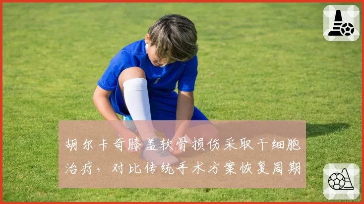 胡尔卡奇膝盖软骨损伤采取干细胞治疗，对比传统手术方案恢复周期存争议