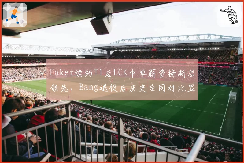 Faker续约T1后LCK中单薪资榜断层领先，Bang退役后历史合同对比显差距