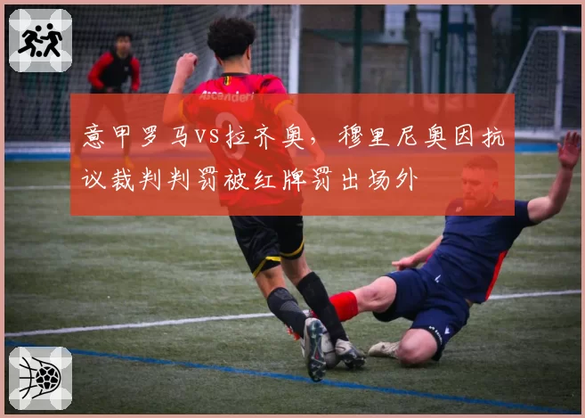 意甲罗马vs拉齐奥，穆里尼奥因抗议裁判判罚被红牌罚出场外