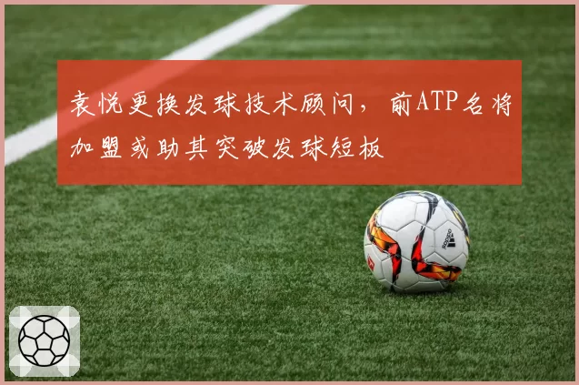 袁悦更换发球技术顾问，前ATP名将加盟或助其突破发球短板