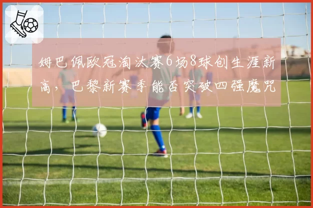 姆巴佩欧冠淘汰赛6场8球创生涯新高，巴黎新赛季能否突破四强魔咒？