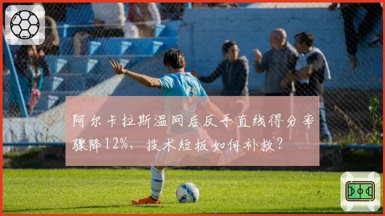 阿尔卡拉斯温网后反手直线得分率骤降12%,技术短板如何补救?