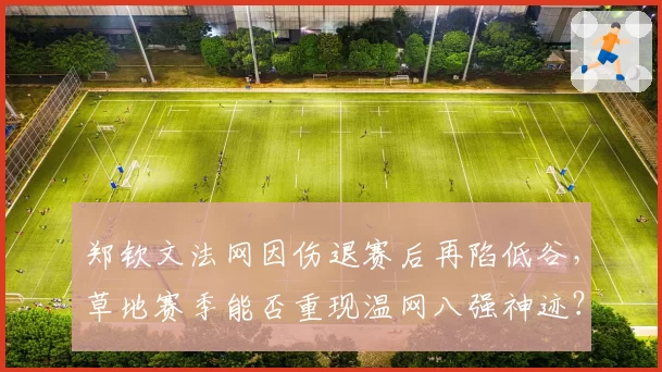 郑钦文法网因伤退赛后再陷低谷，草地赛季能否重现温网八强神迹？