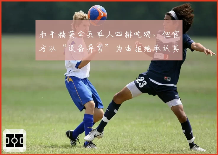 和平精英伞兵单人四排吃鸡,但官方以“设备异常”为由拒绝承认其击杀记录