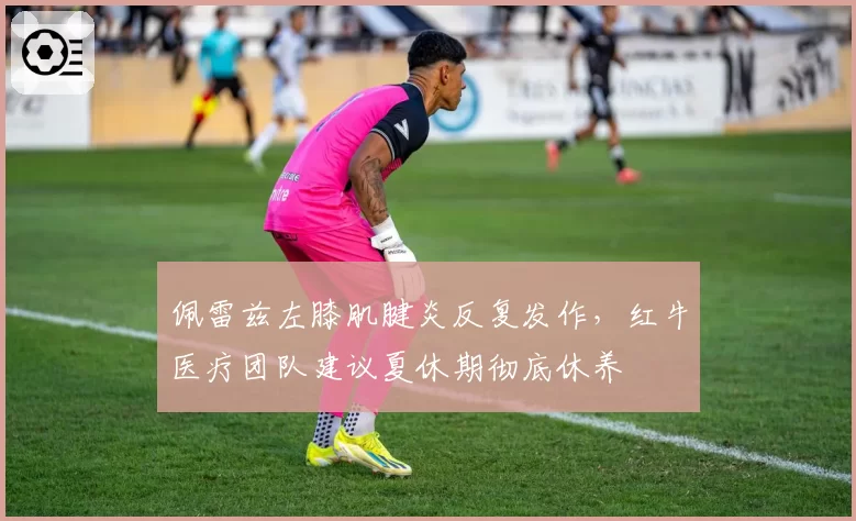 佩雷兹左膝肌腱炎反复发作，红牛医疗团队建议夏休期彻底休养