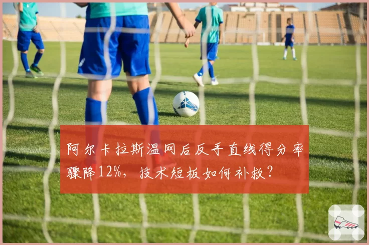 阿尔卡拉斯温网后反手直线得分率骤降12%，技术短板如何补救？