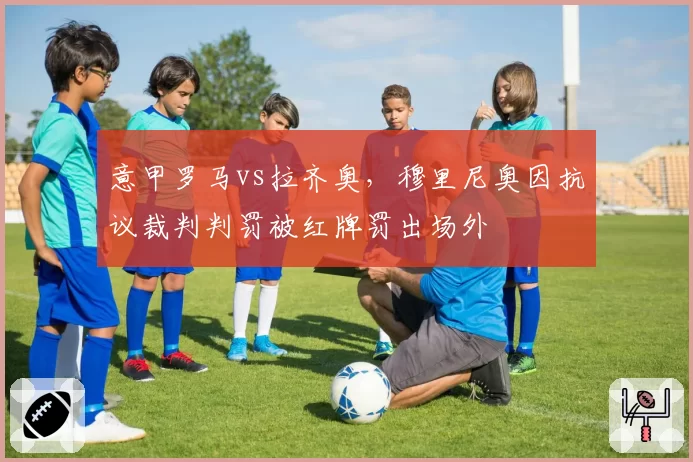 意甲罗马vs拉齐奥,穆里尼奥因抗议裁判判罚被红牌罚出场外