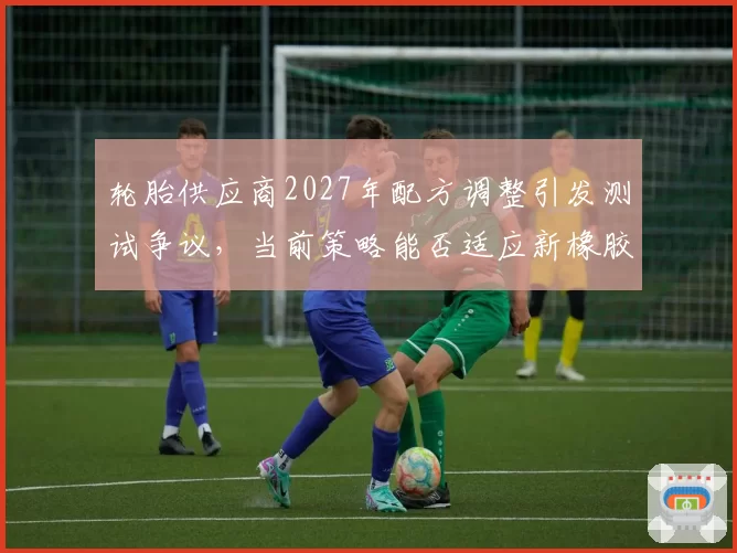 轮胎供应商2027年配方调整引发测试争议，当前策略能否适应新橡胶？