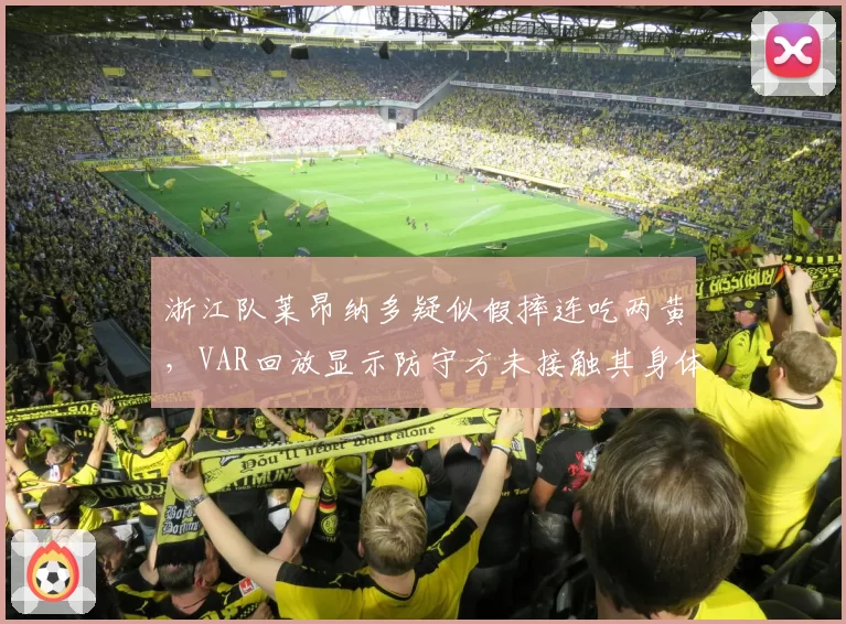 浙江队莱昂纳多疑似假摔连吃两黄，VAR回放显示防守方未接触其身体，乔迪怒斥裁判“选择性执法”