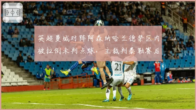 英超曼城对阵阿森纳哈兰德禁区内被拉倒未判点球,主裁判泰勒赛后评分仅4.2分