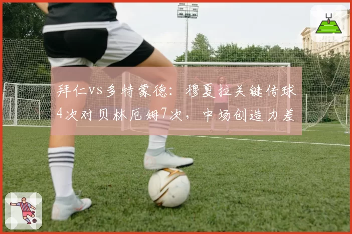拜仁vs多特蒙德:穆夏拉关键传球4次对贝林厄姆7次,中场创造力差距凸显