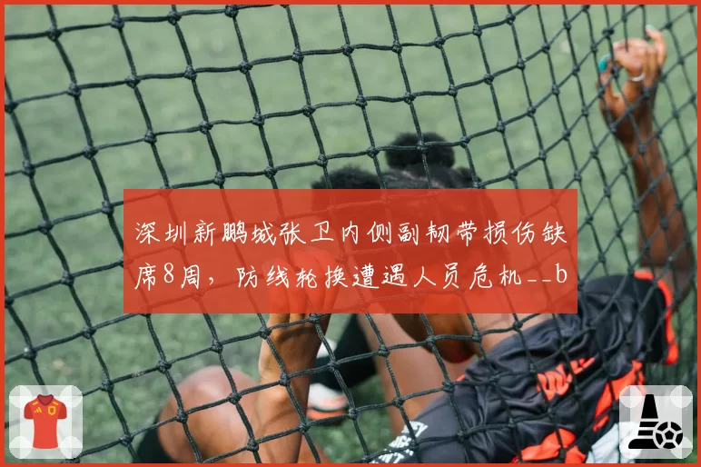 深圳新鹏城张卫内侧副韧带损伤缺席8周，防线轮换遭遇人员危机__br_