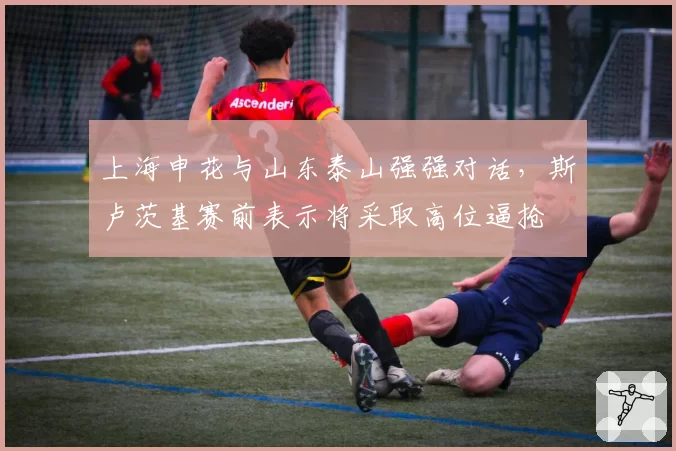 上海申花与山东泰山强强对话，斯卢茨基赛前表示将采取高位逼抢