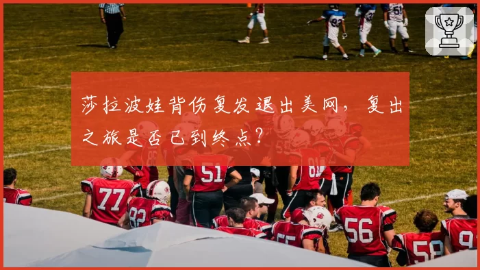 莎拉波娃背伤复发退出美网，复出之旅是否已到终点？