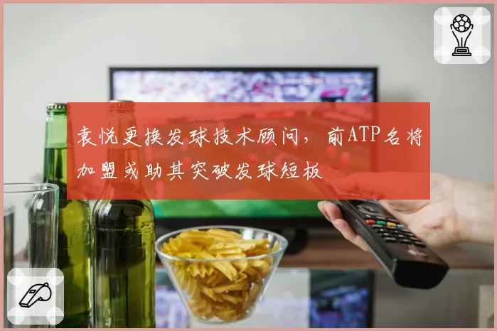 袁悦更换发球技术顾问，前ATP名将加盟或助其突破发球短板