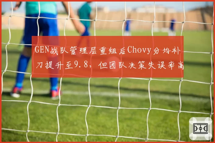GEN战队管理层重组后Chovy分均补刀提升至9.8,但团队决策失误率高达15%