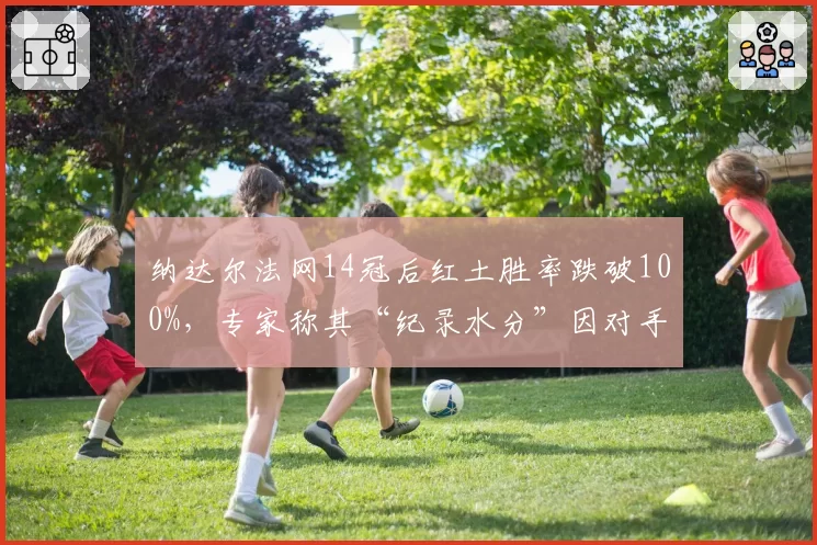 纳达尔法网14冠后红土胜率跌破100%，专家称其“纪录水分”因对手受伤病困扰