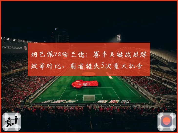 姆巴佩vs哈兰德：赛季关键战进球效率对比，前者错失5次重大机会