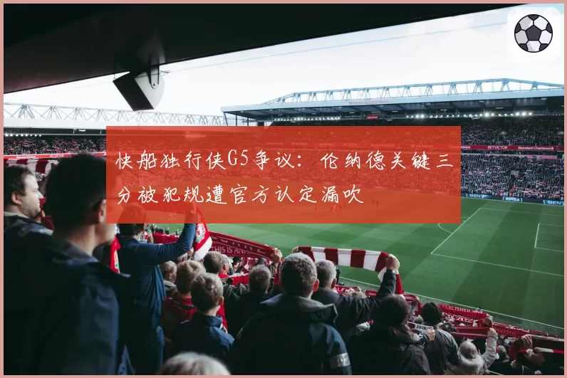 快船独行侠G5争议：伦纳德关键三分被犯规遭官方认定漏吹