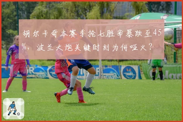 胡尔卡奇本赛季抢七胜率暴跌至45%，波兰大炮关键时刻为何哑火？