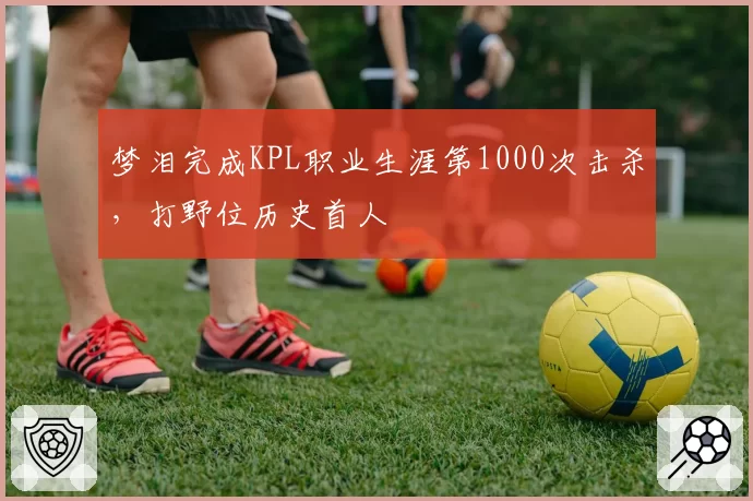 梦泪完成KPL职业生涯第1000次击杀，打野位历史首人